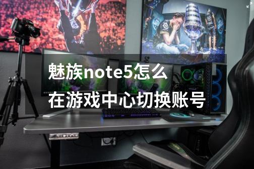 魅族note5怎么在游戏中心切换账号-第1张-游戏信息-龙启网