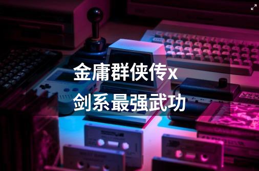 金庸群侠传x剑系最强武功-第1张-游戏信息-龙启网