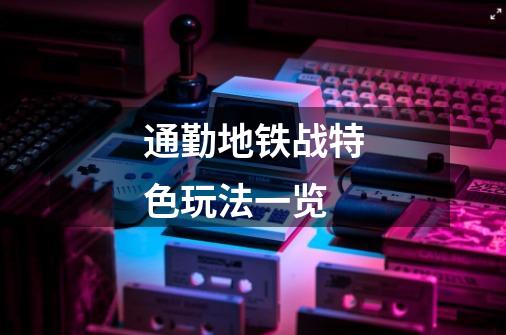 通勤地铁战特色玩法一览-第1张-游戏信息-龙启网