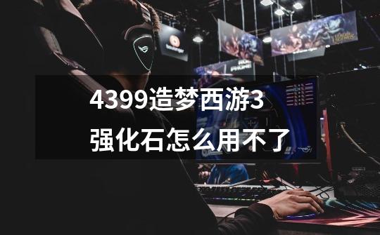 4399造梦西游3强化石怎么用不了-第1张-游戏信息-龙启网