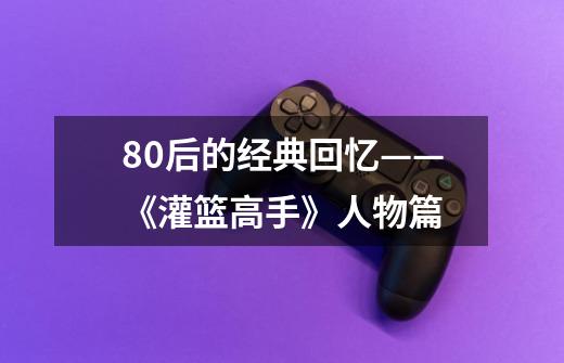 80后的经典回忆——《灌篮高手》人物篇-第1张-游戏信息-龙启网