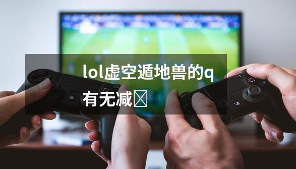 lol虚空遁地兽的q有无减ɀ-第1张-游戏信息-龙启网