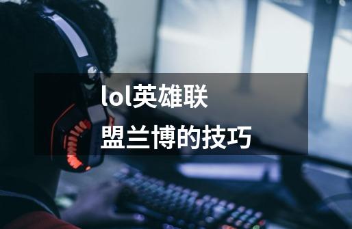 lol英雄联盟兰博的技巧-第1张-游戏信息-龙启网
