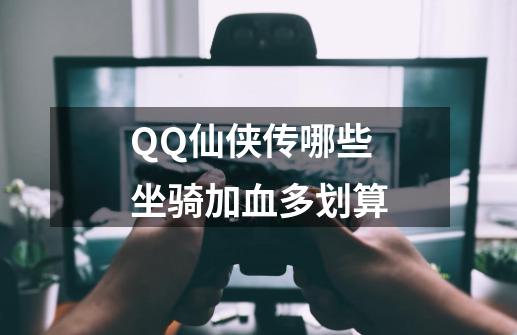 QQ仙侠传哪些坐骑加血多划算-第1张-游戏信息-龙启网