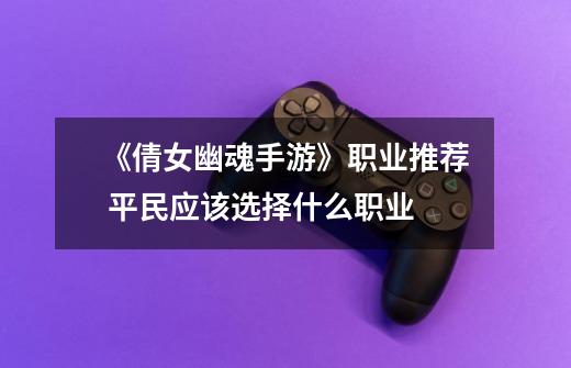 《倩女幽魂手游》职业推荐 平民应该选择什么职业-第1张-游戏信息-龙启网