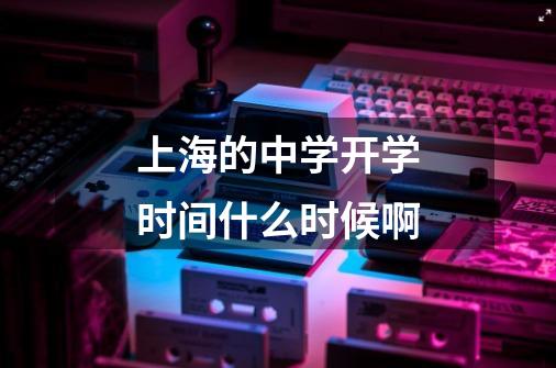 上海的中学开学时间什么时候啊-第1张-游戏信息-龙启网