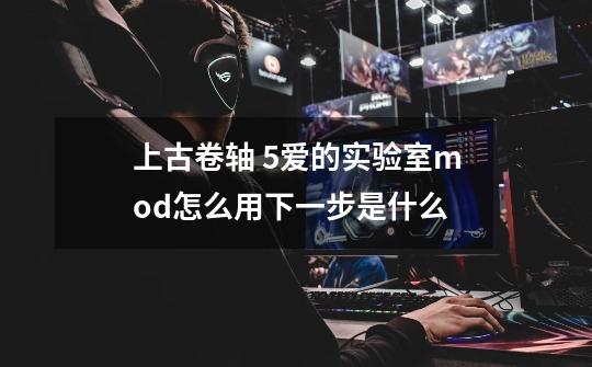 上古卷轴 5爱的实验室mod怎么用下一步是什么-第1张-游戏信息-龙启网