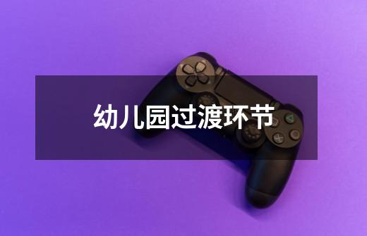 幼儿园过渡环节-第1张-游戏信息-龙启网