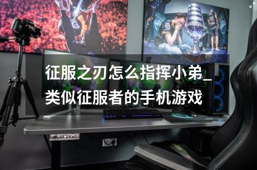 征服之刃怎么指挥小弟_类似征服者的手机游戏-第1张-游戏信息-龙启网