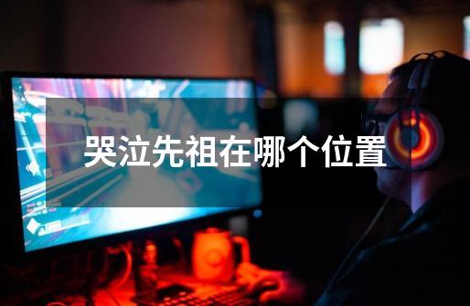 哭泣先祖在哪个位置-第1张-游戏信息-龙启网