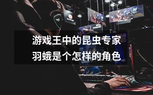 游戏王中的昆虫专家羽蛾是个怎样的角色-第1张-游戏信息-龙启网