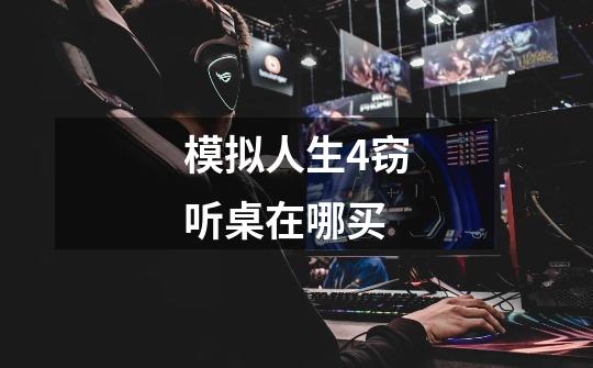 模拟人生4窃听桌在哪买-第1张-游戏信息-龙启网