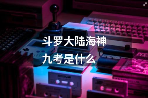 斗罗大陆海神九考是什么-第1张-游戏信息-龙启网