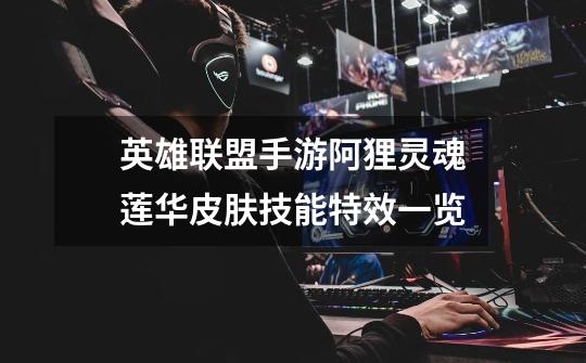 英雄联盟手游阿狸灵魂莲华皮肤技能特效一览-第1张-游戏信息-龙启网
