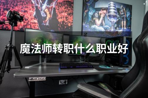 魔法师转职什么职业好-第1张-游戏信息-龙启网