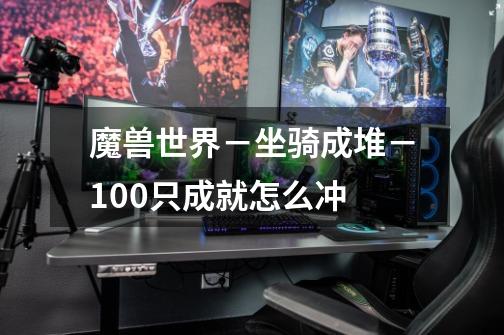 魔兽世界-坐骑成堆-100只成就怎么冲-第1张-游戏信息-龙启网