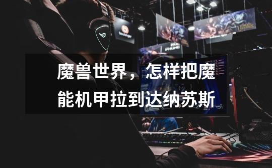 魔兽世界,怎样把魔能机甲拉到达纳苏斯-第1张-游戏信息-龙启网