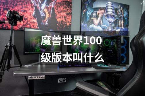 魔兽世界100级版本叫什么-第1张-游戏信息-龙启网