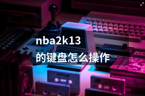 nba2k13的键盘怎么操作-第1张-游戏信息-龙启网