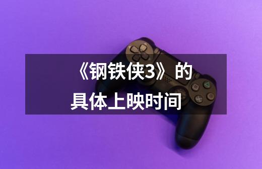 《钢铁侠3》的具体上映时间-第1张-游戏信息-龙启网