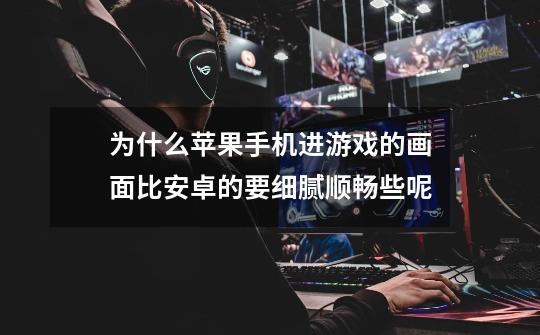 为什么苹果手机进游戏的画面比安卓的要细腻顺畅些呢-第1张-游戏信息-龙启网