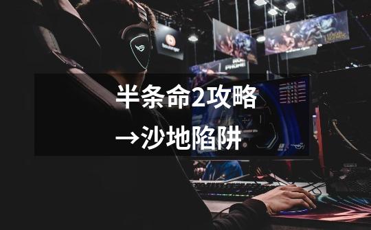 半条命2攻略→沙地陷阱-第1张-游戏信息-龙启网