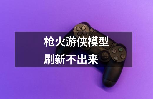 枪火游侠模型刷新不出来-第1张-游戏信息-龙启网