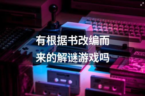 有根据书改编而来的解谜游戏吗-第1张-游戏信息-龙启网