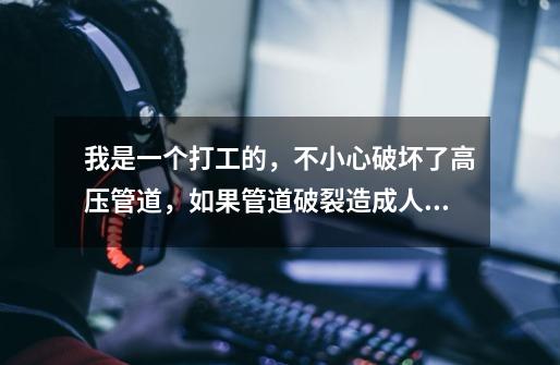 我是一个打工的,不小心破坏了高压管道,如果管道破裂造成人死亡,我会做牢吗-第1张-游戏信息-龙启网