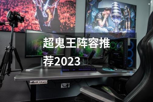 超鬼王阵容推荐2023-第1张-游戏信息-龙启网