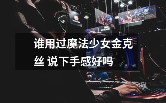谁用过魔法少女金克丝 说下手感好吗-第1张-游戏信息-龙启网