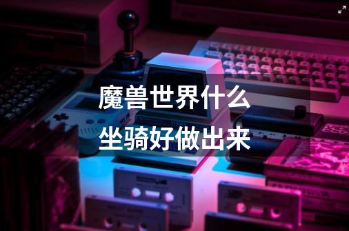 魔兽世界什么坐骑好做出来-第1张-游戏信息-龙启网