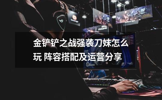 金铲铲之战强袭刀妹怎么玩 阵容搭配及运营分享-第1张-游戏信息-龙启网
