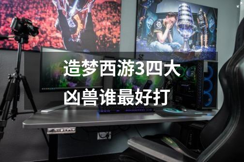 造梦西游3四大凶兽谁最好打-第1张-游戏信息-龙启网