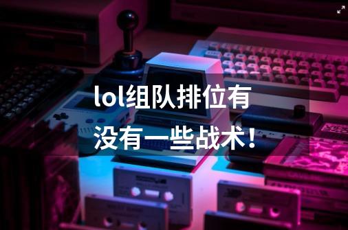 lol组队排位有没有一些战术!-第1张-游戏信息-龙启网