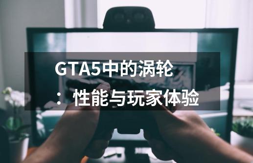 GTA5中的涡轮:性能与玩家体验-第1张-游戏信息-龙启网