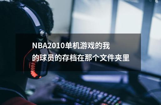 NBA2010单机游戏的我的球员的存档在那个文件夹里-第1张-游戏信息-龙启网