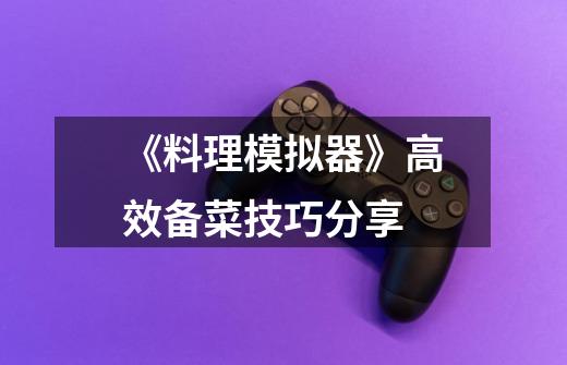 《料理模拟器》高效备菜技巧分享-第1张-游戏信息-龙启网