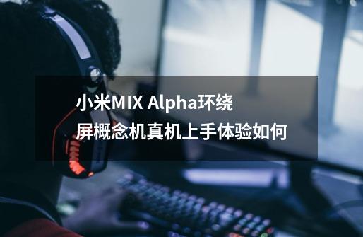 小米MIX Alpha环绕屏概念机真机上手体验如何-第1张-游戏信息-龙启网