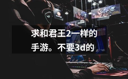 求和君王2一样的手游。不要3d的-第1张-游戏信息-龙启网