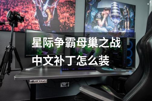 星际争霸母巢之战中文补丁怎么装-第1张-游戏信息-龙启网