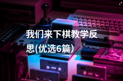 我们来下棋教学反思(优选6篇)-第1张-游戏信息-龙启网
