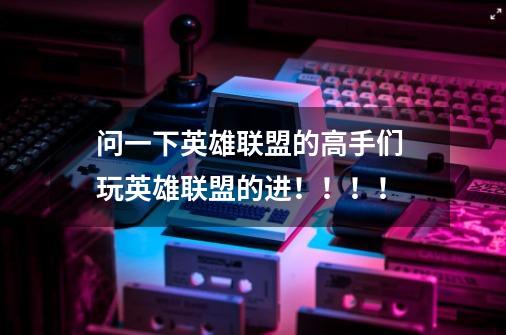 问一下英雄联盟的高手们 玩英雄联盟的进!!!!-第1张-游戏信息-龙启网