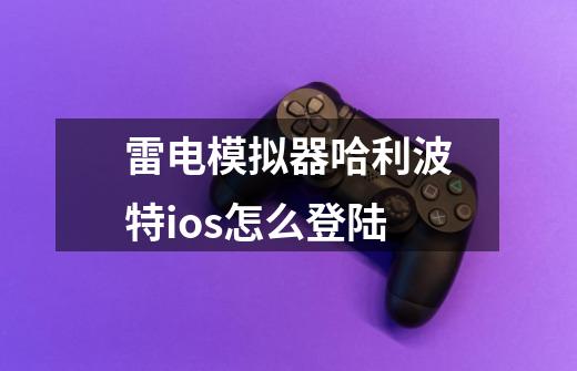 雷电模拟器哈利波特ios怎么登陆-第1张-游戏信息-龙启网