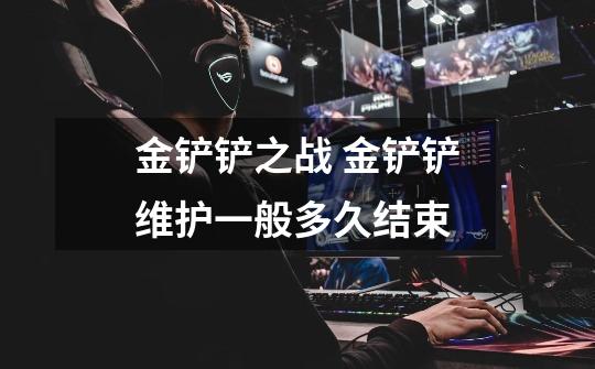 金铲铲之战 金铲铲维护一般多久结束-第1张-游戏信息-龙启网