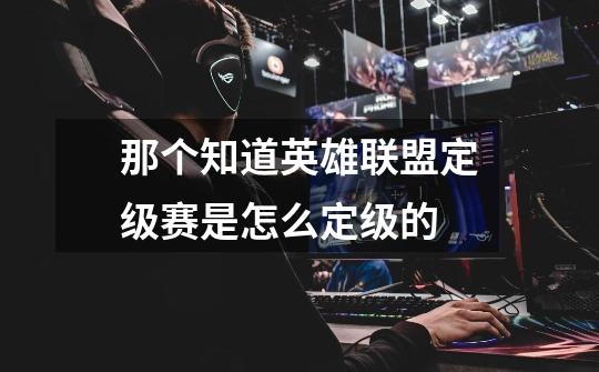 那个知道英雄联盟定级赛是怎么定级的-第1张-游戏信息-龙启网