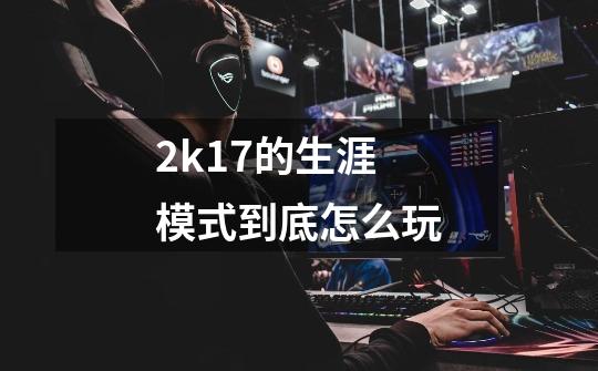 2k17的生涯模式到底怎么玩-第1张-游戏信息-龙启网