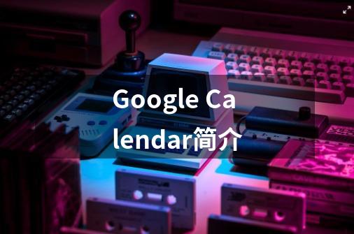 Google Calendar简介-第1张-游戏信息-龙启网