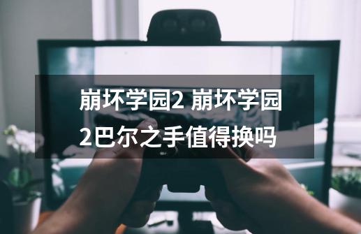 崩坏学园2 崩坏学园2巴尔之手值得换吗-第1张-游戏信息-龙启网