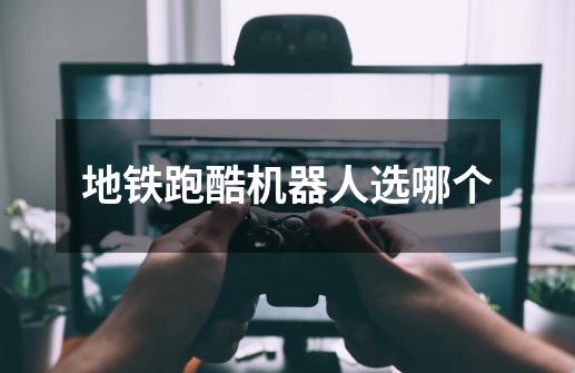 地铁跑酷机器人选哪个-第1张-游戏信息-龙启网